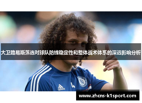 大卫路易斯落选对球队防线稳定性和整体战术体系的深远影响分析