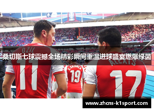 桑切斯七球震撼全场精彩瞬间重温进球盛宴燃爆绿茵