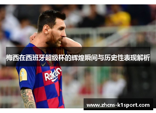 梅西在西班牙超级杯的辉煌瞬间与历史性表现解析