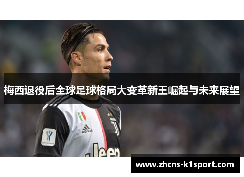 梅西退役后全球足球格局大变革新王崛起与未来展望 梅西退役后全球足球格局大变革新王崛起与未来展望