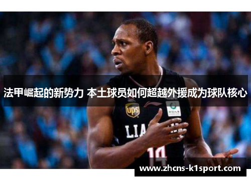 法甲崛起的新势力 本土球员如何超越外援成为球队核心 法甲崛起的新势力 本土球员如何超越外援成为球队核心