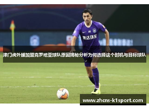 津门虎外援加盟克罗地亚球队原因揭秘分析为何选择这个时机与目标球队