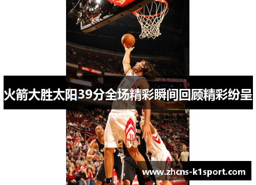 火箭大胜太阳39分全场精彩瞬间回顾精彩纷呈