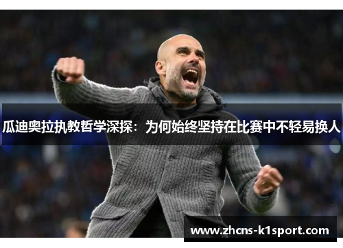 瓜迪奥拉执教哲学深探:为何始终坚持在比赛中不轻易换人 瓜迪奥拉执教哲学深探:为何始终坚持在比赛中不轻易换人