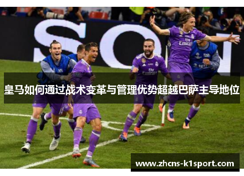 皇马如何通过战术变革与管理优势超越巴萨主导地位 皇马如何通过战术变革与管理优势超越巴萨主导地位