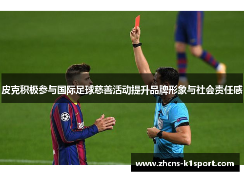 皮克积极参与国际足球慈善活动提升品牌形象与社会责任感 皮克积极参与国际足球慈善活动提升品牌形象与社会责任感