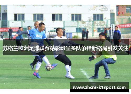 苏格兰欧洲足球联赛精彩纷呈多队争锋新格局引发关注 苏格兰欧洲足球联赛精彩纷呈多队争锋新格局引发关注