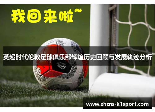 英超时代伦敦足球俱乐部辉煌历史回顾与发展轨迹分析 英超时代伦敦足球俱乐部辉煌历史回顾与发展轨迹分析