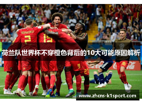荷兰队世界杯不穿橙色背后的10大可能原因解析 荷兰队世界杯不穿橙色背后的10大可能原因解析