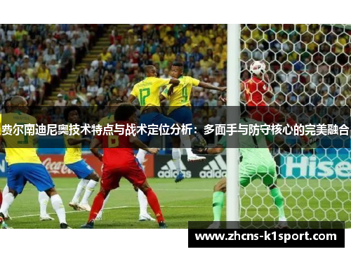 费尔南迪尼奥技术特点与战术定位分析:多面手与防守核心的完美融合 费尔南迪尼奥技术特点与战术定位分析:多面手与防守核心的完美融合