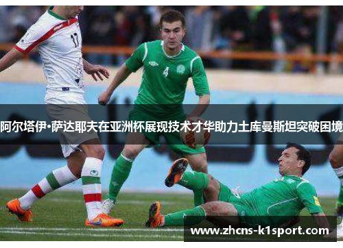 阿尔塔伊·萨达耶夫在亚洲杯展现技术才华助力土库曼斯坦突破困境 阿尔塔伊·萨达耶夫在亚洲杯展现技术才华助力土库曼斯坦突破困境
