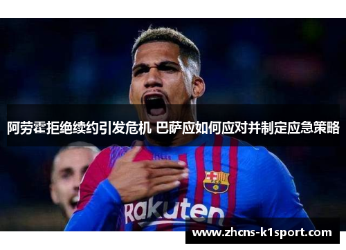 阿劳霍拒绝续约引发危机 巴萨应如何应对并制定应急策略