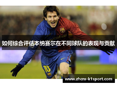 如何综合评估本纳赛尔在不同球队的表现与贡献 如何综合评估本纳赛尔在不同球队的表现与贡献