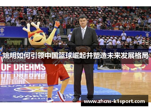 姚明如何引领中国篮球崛起并塑造未来发展格局