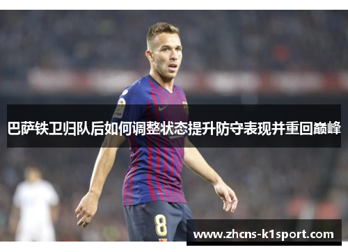 巴萨铁卫归队后如何调整状态提升防守表现并重回巅峰 巴萨铁卫归队后如何调整状态提升防守表现并重回巅峰