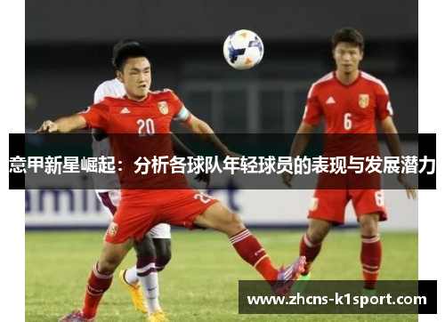 意甲新星崛起：分析各球队年轻球员的表现与发展潜力