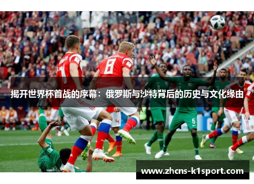 揭开世界杯首战的序幕:俄罗斯与沙特背后的历史与文化缘由 揭开世界杯首战的序幕:俄罗斯与沙特背后的历史与文化缘由