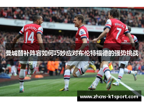 曼城替补阵容如何巧妙应对布伦特福德的强势挑战 曼城替补阵容如何巧妙应对布伦特福德的强势挑战