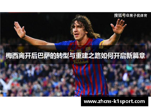梅西离开后巴萨的转型与重建之路如何开启新篇章 梅西离开后巴萨的转型与重建之路如何开启新篇章