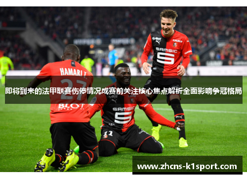 即将到来的法甲联赛伤停情况成赛前关注核心焦点解析全面影响争冠格局 即将到来的法甲联赛伤停情况成赛前关注核心焦点解析全面影响争冠格局