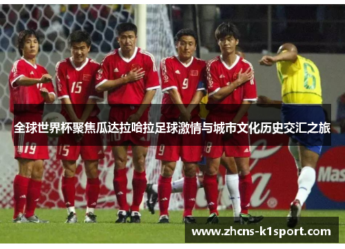 全球世界杯聚焦瓜达拉哈拉足球激情与城市文化历史交汇之旅 全球世界杯聚焦瓜达拉哈拉足球激情与城市文化历史交汇之旅