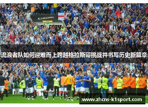 流浪者队如何迎难而上跨越格拉斯哥挑战并书写历史新篇章 流浪者队如何迎难而上跨越格拉斯哥挑战并书写历史新篇章