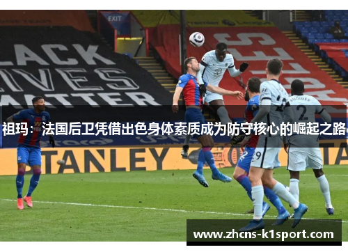 祖玛：法国后卫凭借出色身体素质成为防守核心的崛起之路