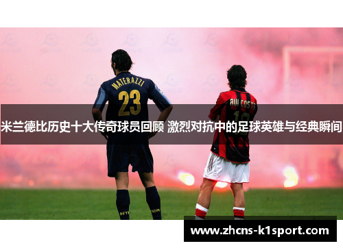 米兰德比历史十大传奇球员回顾 激烈对抗中的足球英雄与经典瞬间