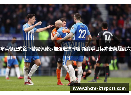 布莱顿正式签下若昂佩德罗加强进攻阵容 新赛季目标冲击英超前六