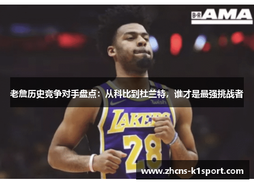 老詹历史竞争对手盘点：从科比到杜兰特，谁才是最强挑战者