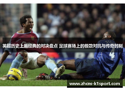 英超历史上最经典的对决盘点 足球赛场上的极致对抗与传奇时刻